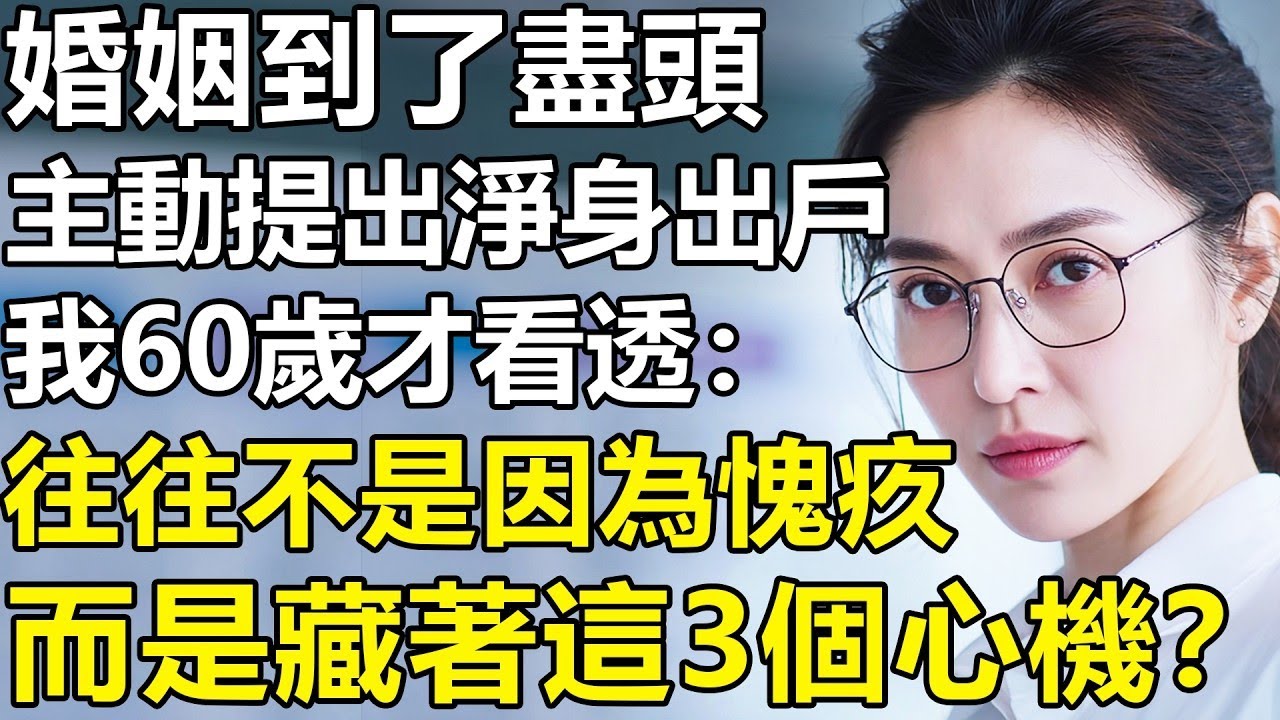 我60歲才看透：婚姻到了盡頭，那個主動提出凈身出戶的人！不是因為愧疚，而是藏著這3個心機？【養老 情感 夫妻 孩子 故事】