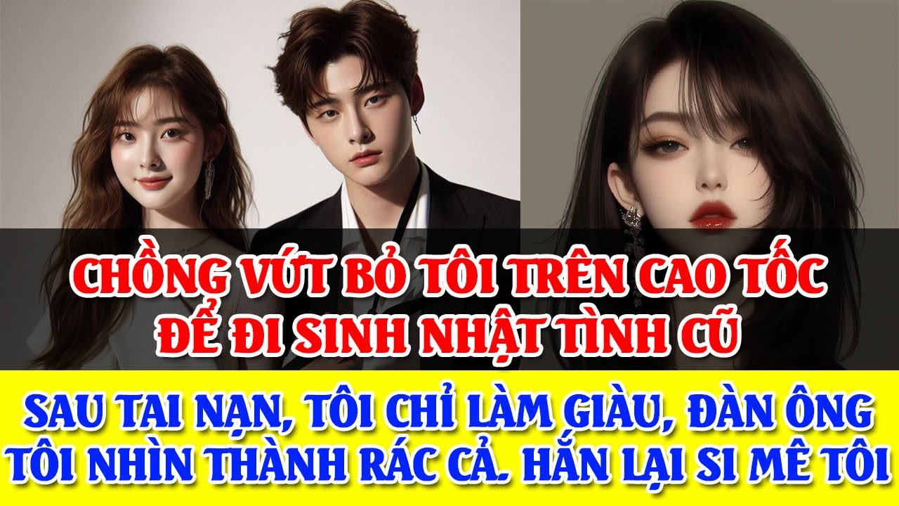 CHỒNG VỨT BỎ TÔI TRÊN CAO TỐC, CHẠY ĐI SN TÌNH CŨ. Sau tai nạn, tôi làm giàu, nhìn đàn ông như rác.