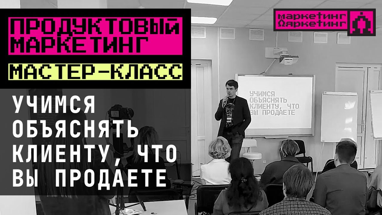 МАСТЕР-КЛАСС: УЧИМСЯ ОБЪЯСНЯТЬ КЛИЕНТУ, ЧТО ВЫ ПРОДАЕТЕ Азы продуктового маркетинга. Алексей Гряцких