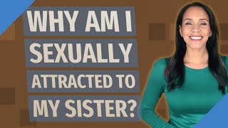 Why am I sexually attracted to my sister?
