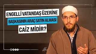 Engelli Vatandaş Üzerine Başkasının Araç Satın Alması Caiz Midir? Mesut Güneş