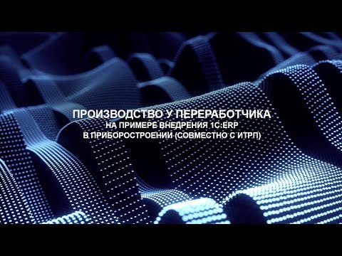Производство у переработчика - на примере внедрения 1С:ERP в приборостроении (совместно с ИТРП)
