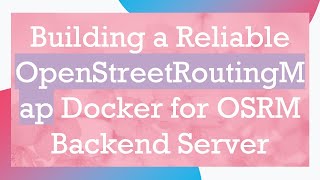 Building a Reliable OpenStreetRoutingMap Docker for OSRM Backend Server