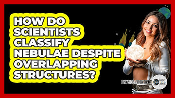 How Do Scientists Classify Nebulae Despite Overlapping Structures? - Physics Frontier