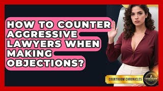 How To Counter Aggressive Lawyers When Making Objections - Courtroom Chronicles