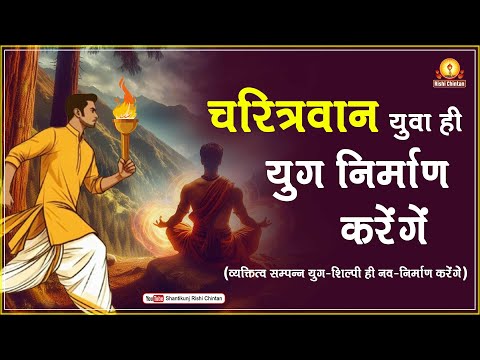 चरित्रवान युवा ही युग निर्माण करेंगें : व्यक्तित्व सम्पन्न युग-शिल्पी ही नव-निर्माण करेंगे