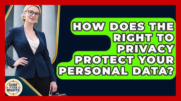 How Does The Right To Privacy Protect Your Personal Data? - Guide To Your Rights