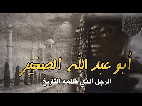 أبو عبد الله الصغير الرجل الذي ظلمه التاريخ لم يكن خائنا القصة الكاملة