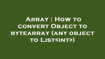 Array : How to convert Object to bytearray (any object to List int )