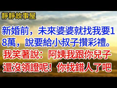 新婚前，未來婆婆就找我要18萬，說要給小叔子攢彩禮。我笑著說：阿姨我跟你兒子還沒領證呢！你找错人了吧
