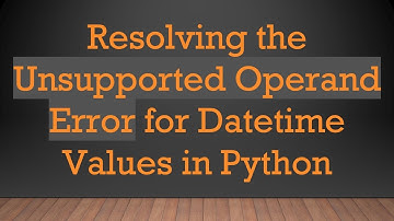 Resolving the Unsupported Operand Error for Datetime Values in Python