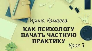 Ирина Камаева. Как психологу начать  частную практику. Обучающая программа в открытом доступе Урок 3