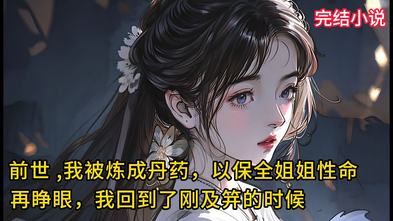 【一口氣看完 】前世 ,我被炼成丹药，以保全姐姐性命，再睁眼，我回到了刚及笄的时候...
