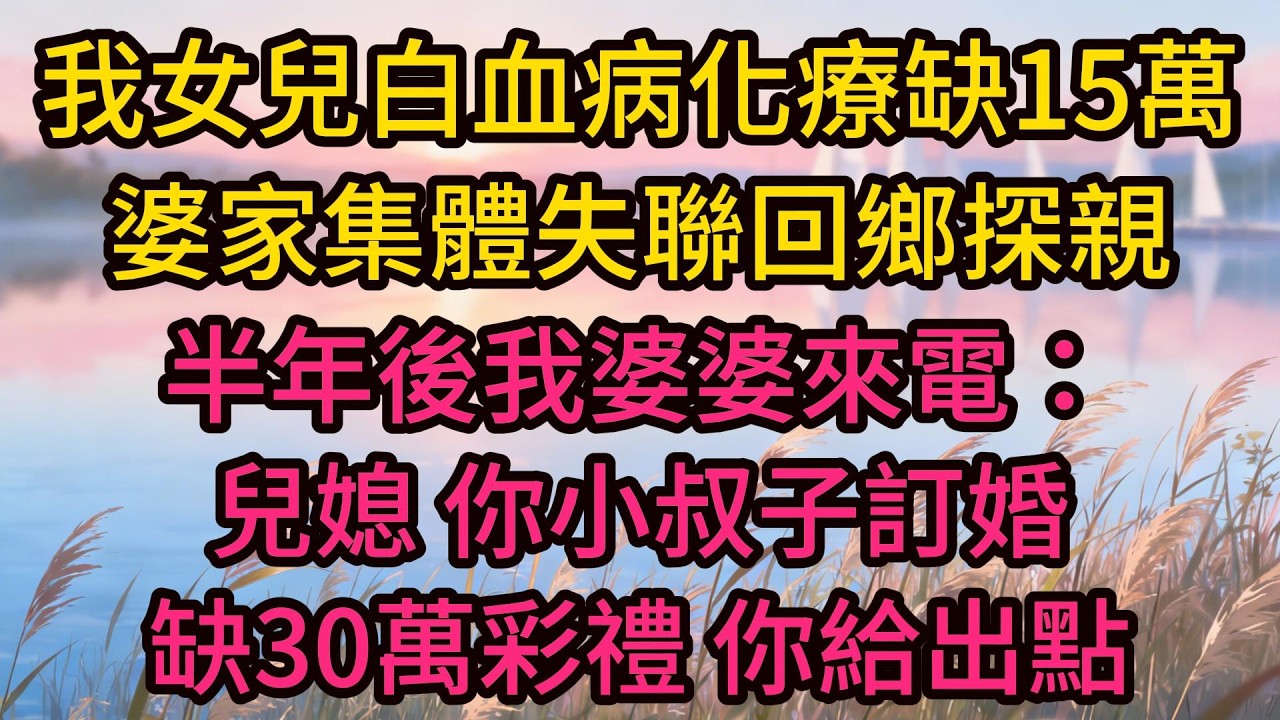 我女兒白血病化療缺15萬，婆家集體失聯回鄉探親，半年後我婆婆來電：“兒媳，你小叔子訂婚，缺30萬彩禮，你這當嫂子的給出點！”