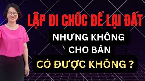 Lập đi chúc để lại đất nhưng không cho bán có được không? | Đoàn Dung
