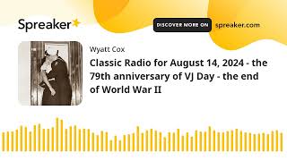 Classic Radio for August 14, 2024 - the 79th anniversary of VJ Day - the end of World War II