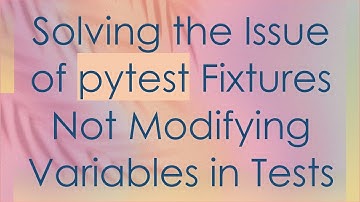 Solving the Issue of pytest Fixtures Not Modifying Variables in Tests