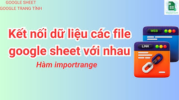 Kết nối dữ liệu các file google sheet với nhau - Sử dụng hàm importrange