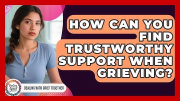 How Can You Find Trustworthy Support When Grieving? - Dealing With Grief Together