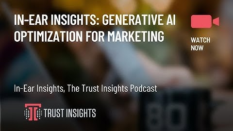 In-Ear Insights: Generative AI Optimization for Marketing