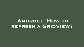 Android : How to refresh a GridView?