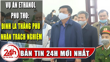 Cập nhật Đại án Ethanol Phú Thọ: Đinh La Thăng bị đề nghị 12-13 năm tù Trịnh Xuân Thanh 21-22 năm tù