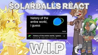 Solarballs react to: history of the entire world, I guess || FIRST VID || W.I.P! || READ DESC!! 