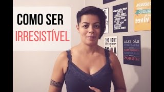 Como ser irresistível!