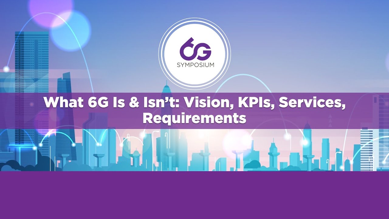 What 6G Is & Isn’t: Vision, KPIs, Services, Requirements - 6GSymposium Spring 2021