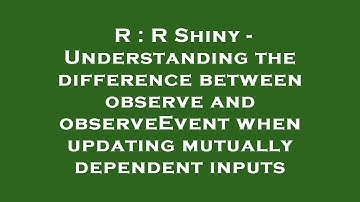 R : R Shiny - Understanding the difference between observe and observeEvent when updating mutually d