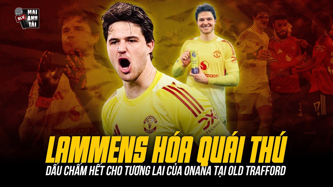 LAMMENS HÓA QUÁI THÚ TRONG KHUNG GỖ MU: DẤU CHẤM HẾT CHO TƯƠNG LAI CỦA ONANA TẠI OLD TRAFFORD
