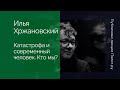 Илья Хржановский. Катастрофа и современный человек. Кто мы?