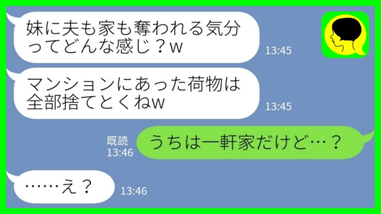【LINE】私の旦那を奪った妹「マンションにあったお姉ちゃんの荷物は全部捨てたからw」私「うちは一軒家だけど…？」→妹が捨てまくった荷物の持ち主を夫に問い詰めた結果www