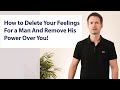 How to Delete Your Feelings For a Man And Remove His Power Over You!