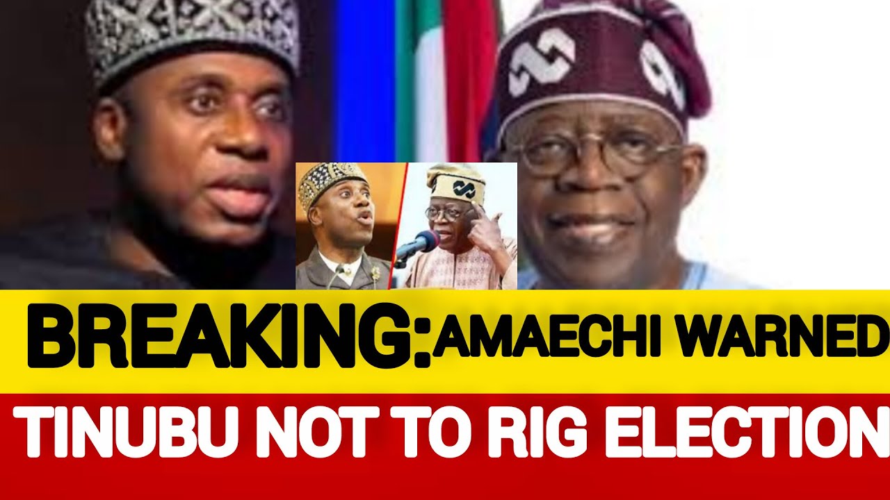 AMAECHI CALL ON TINUBU NOT TO RIG ELECTION