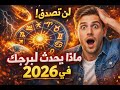 لن تصدق ماذا يحدث لبرجك في 2026 مفاجآت لم تكن في الحسبان 