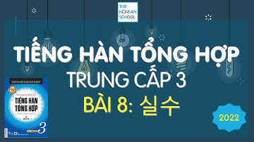 TIẾNG HÀN TỔNG HỢP TRUNG CẤP 3 - BÀI 8: 실수 - BẢN 2022