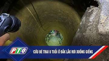 Cứu bé trai 8 tuổi ở Đắk Lắk rơi xu ống giếng  | PTQ