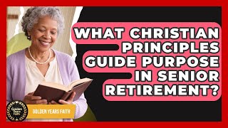 What Christian Principles Guide Purpose In Senior Retirement? - Golden Years Faith