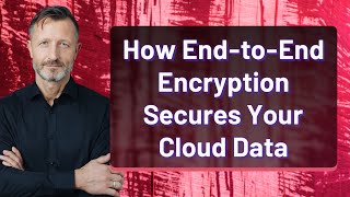How End-to-End Encryption Secures Your Cloud Data