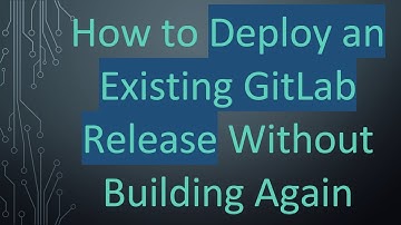 How to Deploy an Existing GitLab Release Without Building Again