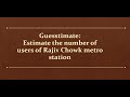 [19/30] Guesstimate: Estimate the number of users of Rajiv Chowk metro station in a day