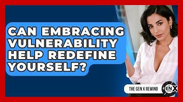 Can Embracing Vulnerability Help Redefine Yourself? - The Gen X Rewind