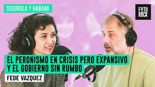 EL PERONISMO EN CRISIS PERO EXPANSIVO Y EL GOBIERNO SIN RUMBO | FEDE VÁZQUEZ en SEGUROLA Y HABANA