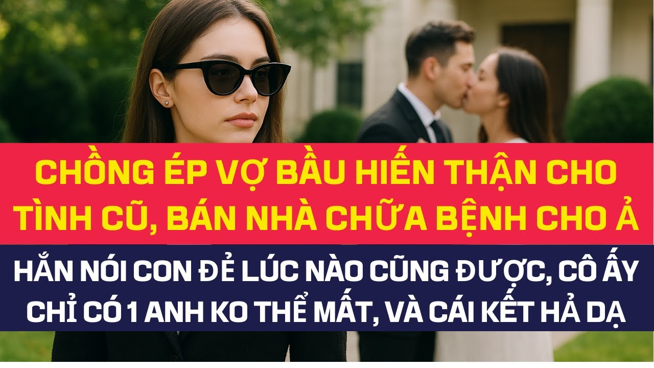 Chồng ép vợbầu phathai hiến thận cho tình cũ, b.án nhà chữa bệnh cho ả, hắnnói con đẻ sau ả chỉ có 1