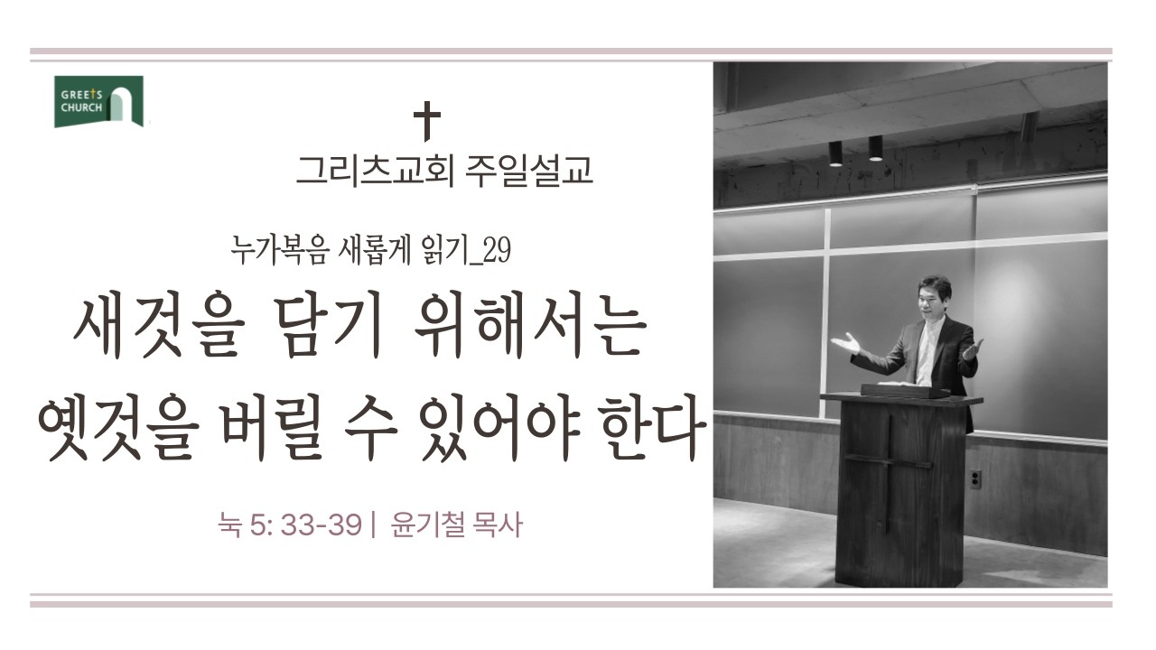 새것을 담기 위해서는 옛것을 버릴 수 있어야 한다  |  눅 5 : 33-39  |  그리츠교회 | 주일설교 | 윤기철 목사  |누가복음 새롭게 읽기 29