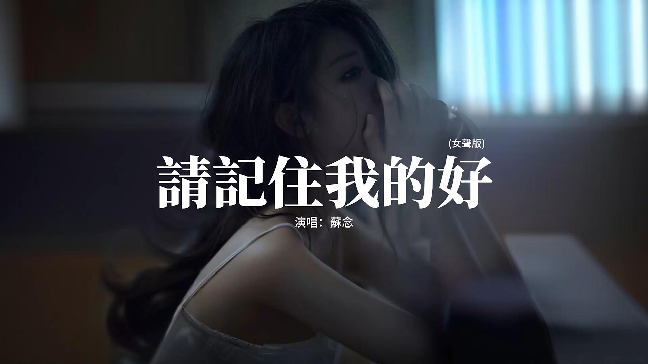 蘇念 - 請記住我的好 (女聲版)『請記住我的好 或者記住我就好，別讓我的眼淚 在夜裡偷偷的掉，別離開好不好 沒你的日子真的很難熬，偌大的房間 只剩寂寞圍繞。』【動態歌詞MV】
