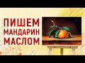 МАНДАРИН / УРОК ЖИВОПИСИ / ТЕХНИКА РИСОВАНИЯ АЛЛА ПРИМА / ЖИВОПИСЬ МАСЛОМ