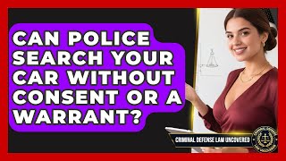 Can Police Search Your Car Without Consent Or A Warrant - Criminal Defense Law Uncovered