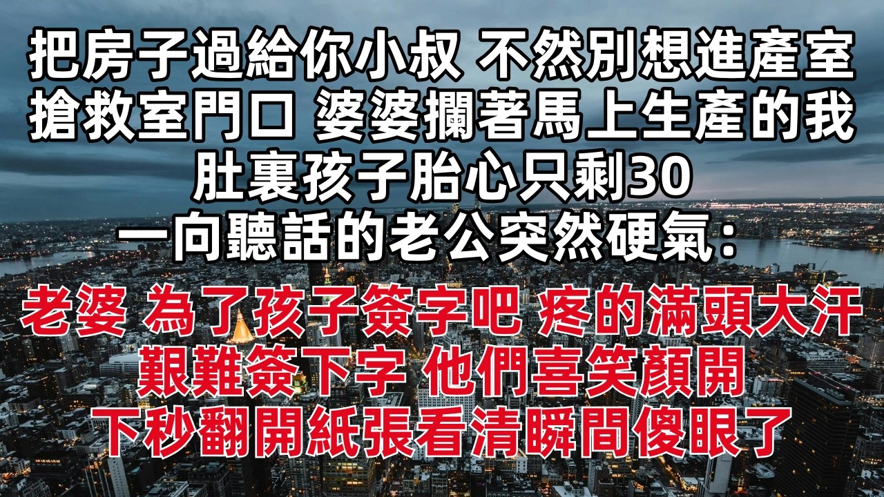 把房子過給你小叔 不然別想進產室 搶救室門口 婆婆攔著馬上生產的我 肚裏孩子胎心只剩30 一向聽話的老公突然硬氣：老婆 為了孩子簽字吧 疼的滿頭大汗艱難簽下字 他們喜笑顏開 下秒翻開紙張看清瞬間傻眼了